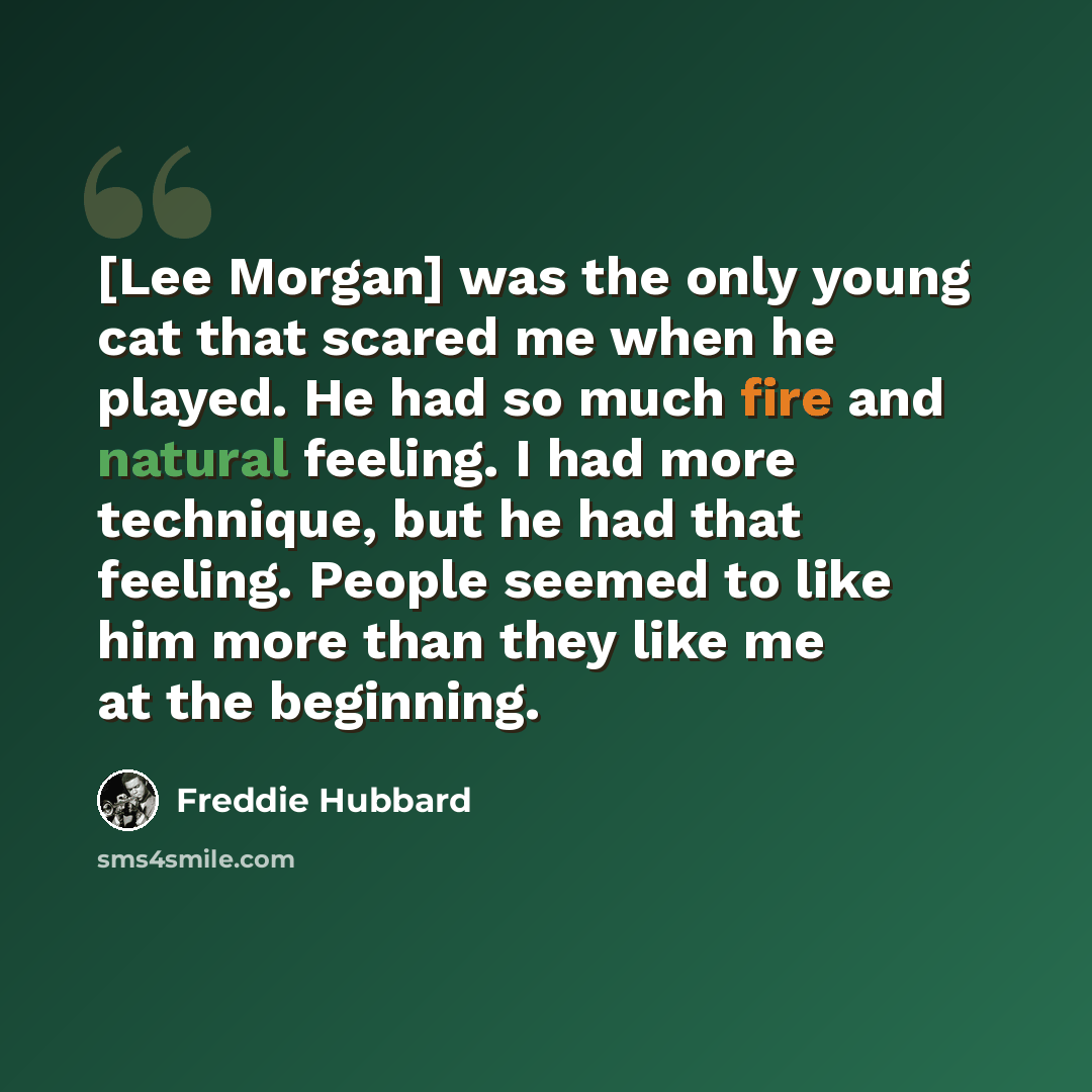 “[Lee Morgan] was the only young cat that scared me when he played. He had so much fire and natural feeling. I had more technique, but he had that feeling. People seemed to like him more than they like me at the beginning.” quote by Freddie Hubbard