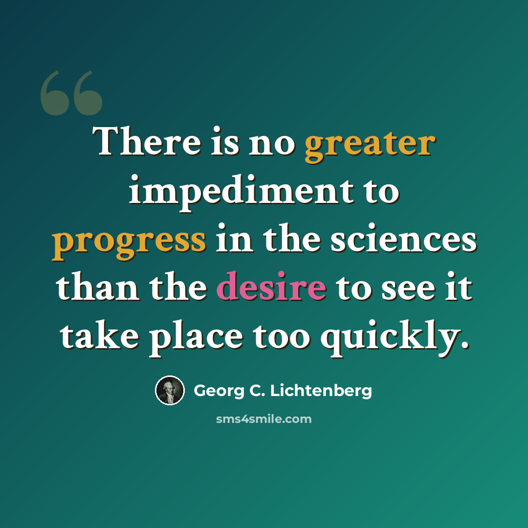 “There is no greater impediment to progress in the sciences than the desire to see it take place too quickly.” quote by Georg C. Lichtenberg