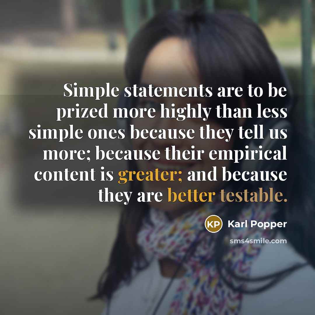 “Simple statements are to be prized more highly than less simple ones because they tell us more; because their empirical content is greater; and because they are better testable.” quote by Karl Popper