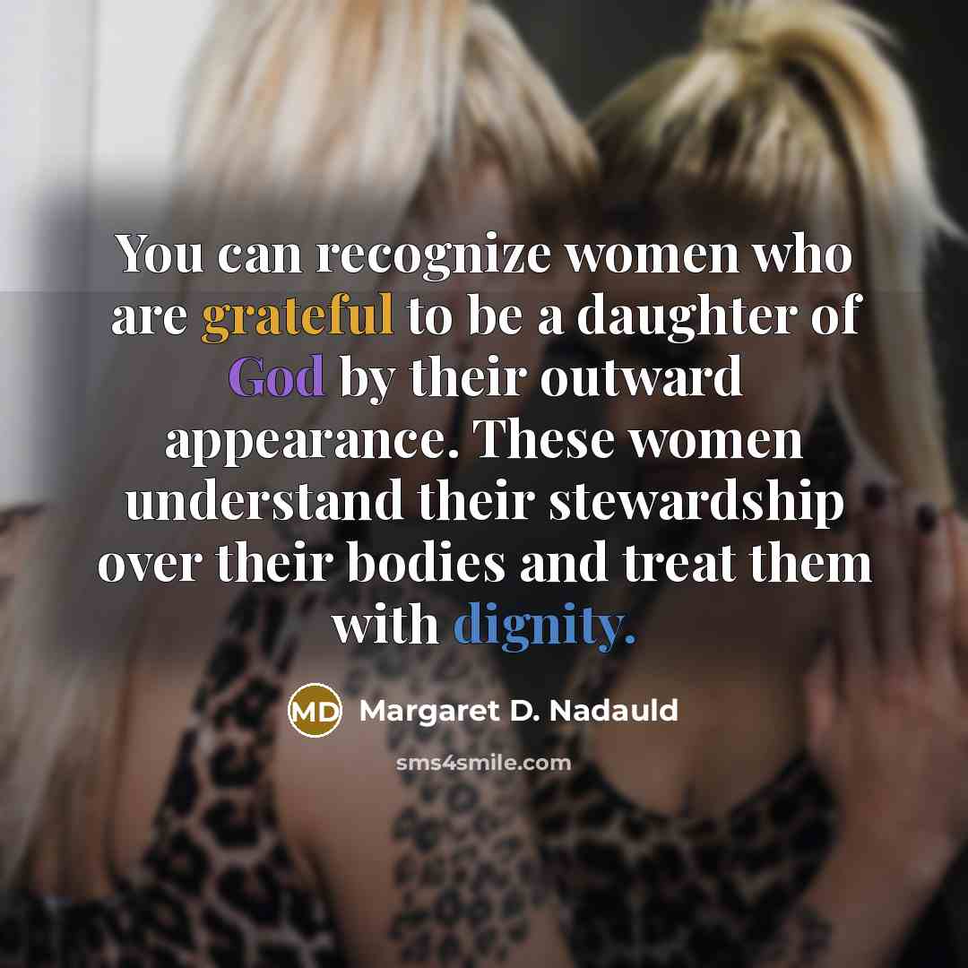 “You can recognize women who are grateful to be a daughter of God by their outward appearance. These women understand their stewardship over their bodies and treat them with dignity.” quote by Margaret D. Nadauld