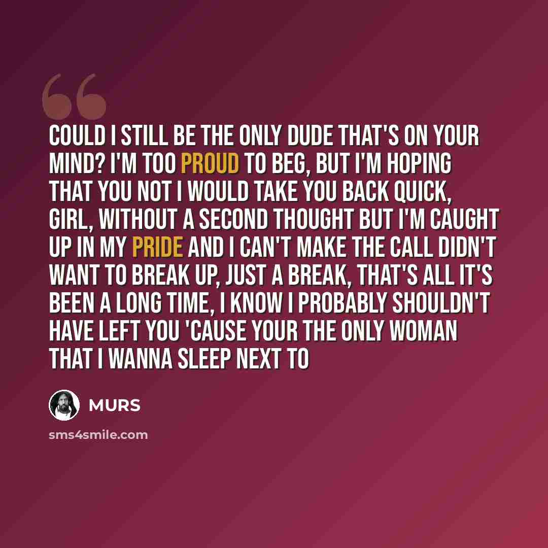 “Could I still be the only dude that's on your mind? I'm too proud to beg, but I'm hoping that you not I would take you back quick, girl, without a second thought But I'm caught up in my pride and I can't make the call Didn't want to break up, just a break, that's all It's been a long time, I know…” quote by Murs