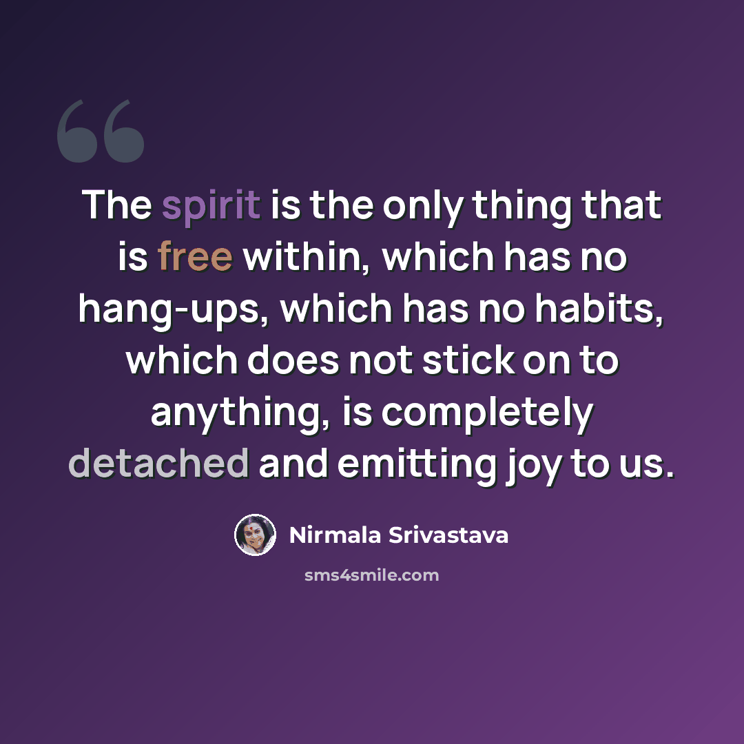 “The spirit is the only thing that is free within, which has no hang-ups, which has no habits, which does not stick on to anything, is completely detached and emitting joy to us.” quote by Nirmala Srivastava