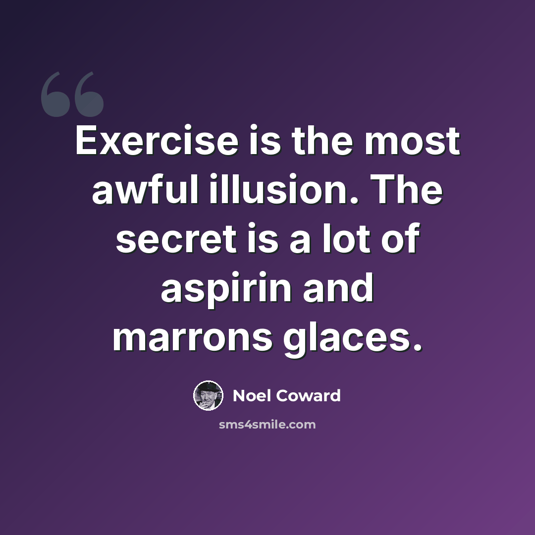 “Exercise is the most awful illusion. The secret is a lot of aspirin and marrons glaces.” quote by Noel Coward