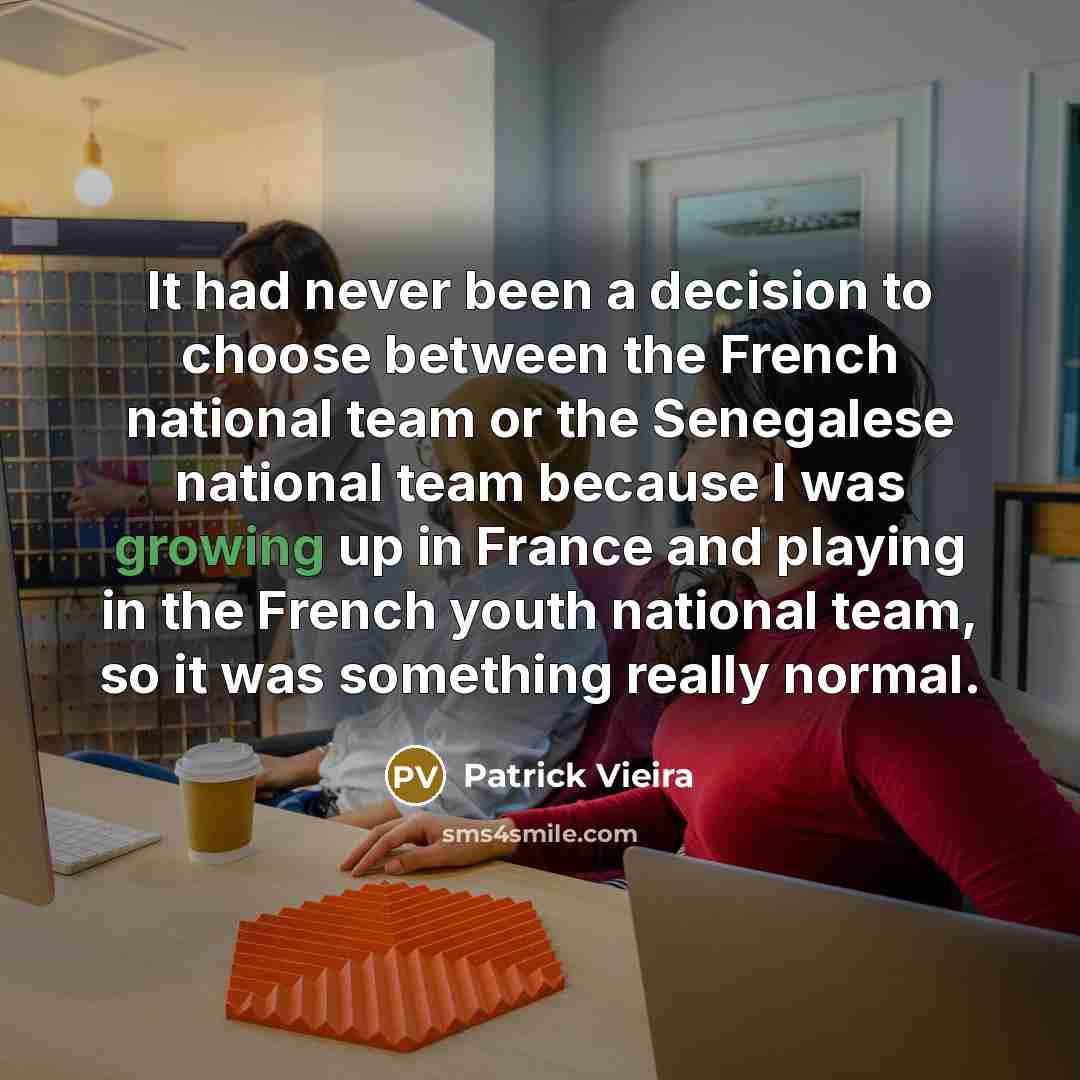 “It had never been a decision to choose between the French national team or the Senegalese national team because I was growing up in France and playing in the French youth national team, so it was something really normal.” quote by Patrick Vieira