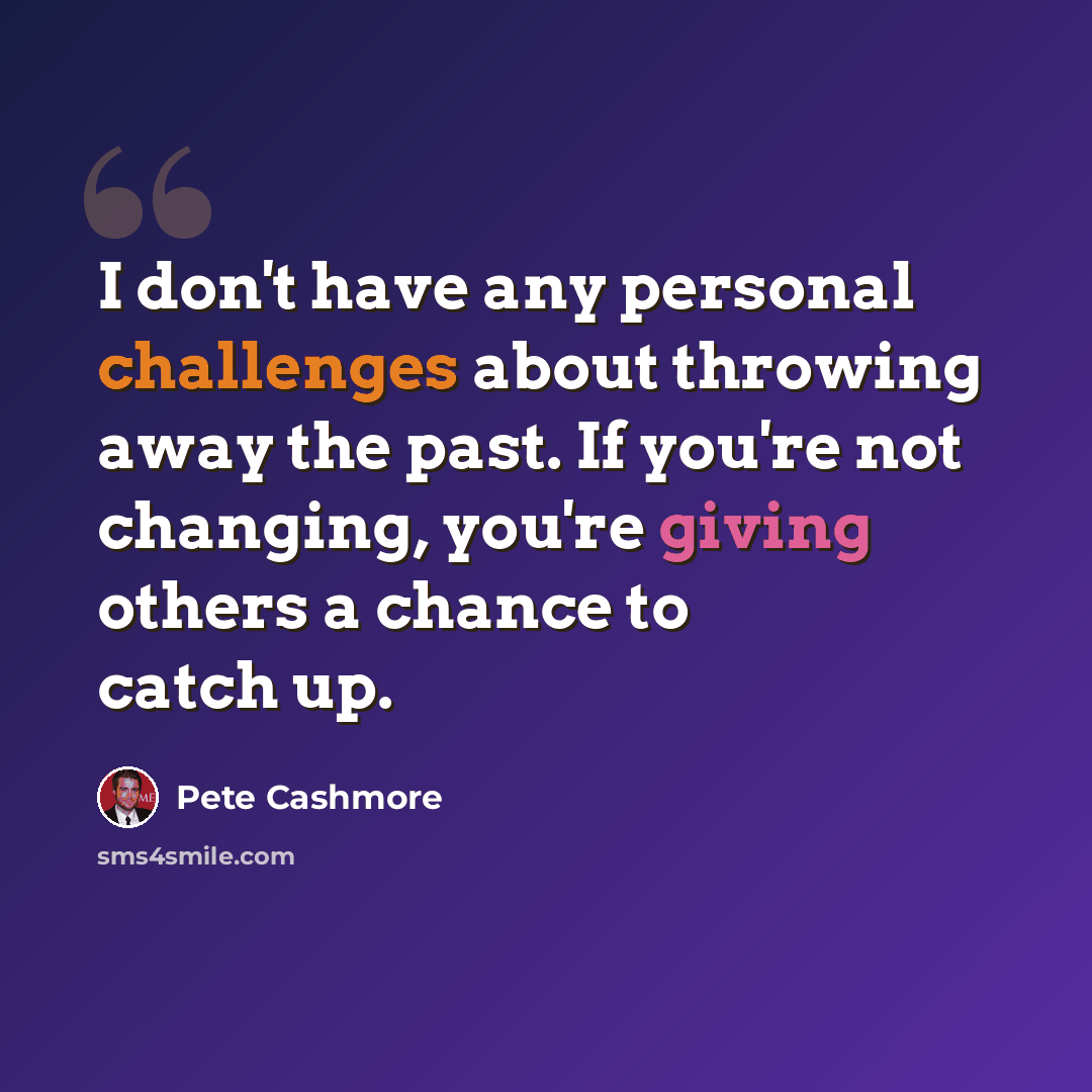 “I don't have any personal challenges about throwing away the past. If you're not changing, you're giving others a chance to catch up.” quote by Pete Cashmore