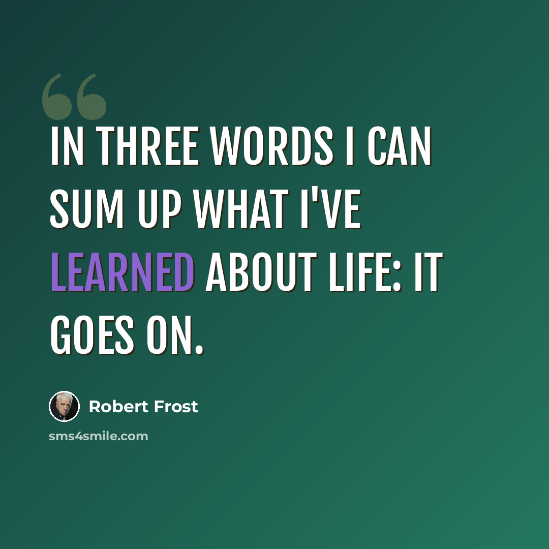 “In three words I can sum up what I've learned about life: It goes on.” quote by Robert Frost