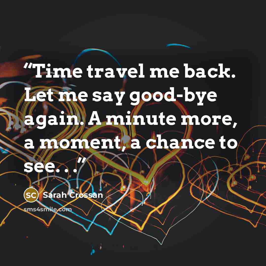 “Time travel me back. Let me say good-bye again. A minute more, a moment, a chance to see. . .” quote by Sarah Crossan