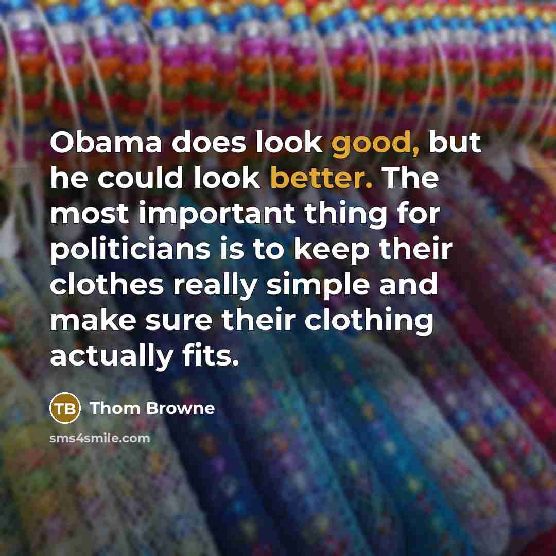 “Obama does look good, but he could look better. The most important thing for politicians is to keep their clothes really simple and make sure their clothing actually fits.” quote by Thom Browne