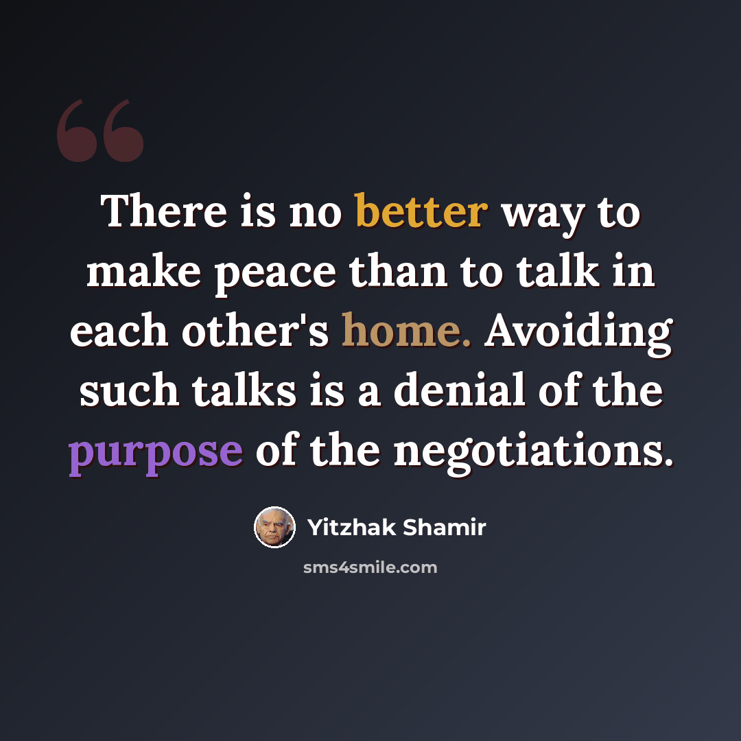 “There is no better way to make peace than to talk in each other's home. Avoiding such talks is a denial of the purpose of the negotiations.” quote by Yitzhak Shamir