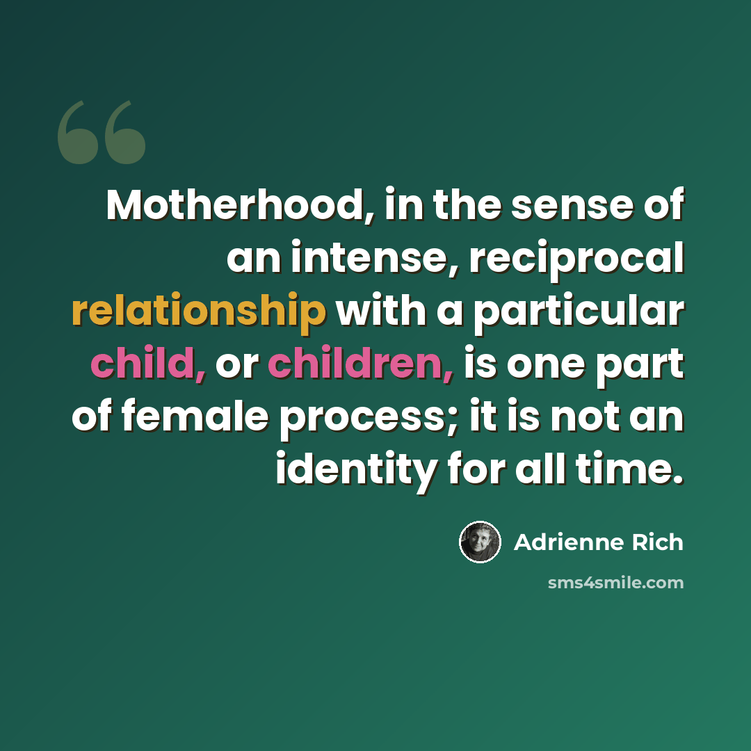 “Motherhood, in the sense of an intense, reciprocal relationship with a particular child, or children, is one part of female process; it is not an identity for all time.” quote by Adrienne Rich