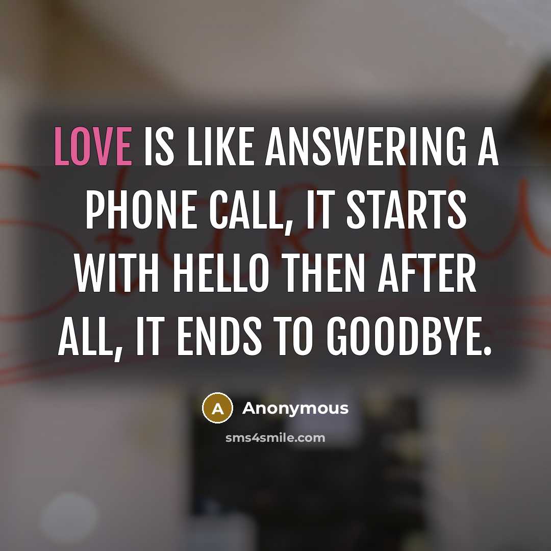 “Love is like answering a phone call, it starts with hello then after all, it ends to goodbye.” quote by Anonymous