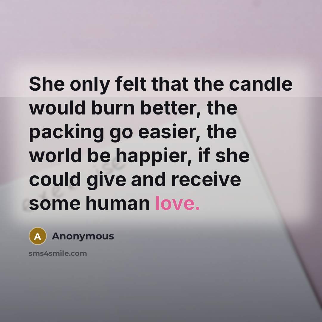 “She only felt that the candle would burn better, the packing go easier, the world be happier, if she could give and receive some human love.” quote by Anonymous