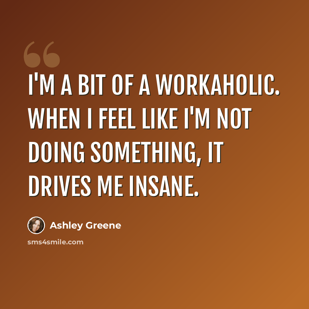 “I'm a bit of a workaholic. When I feel like I'm not doing something, it drives me insane.” quote by Ashley Greene