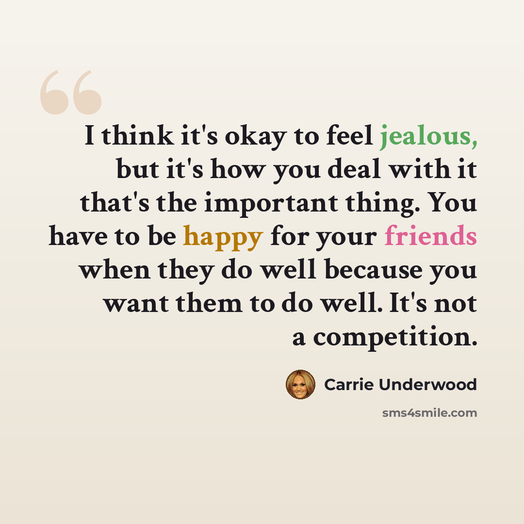 “I think it's okay to feel jealous, but it's how you deal with it that's the important thing. You have to be happy for your friends when they do well because you want them to do well. It's not a competition.” quote by Carrie Underwood