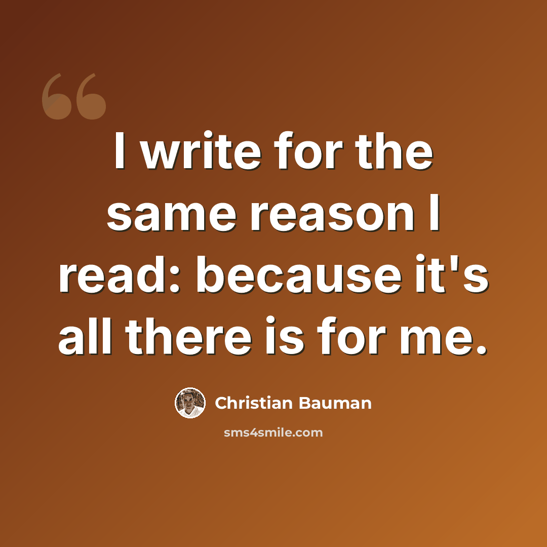 “I write for the same reason I read: because it's all there is for me.” quote by Christian Bauman