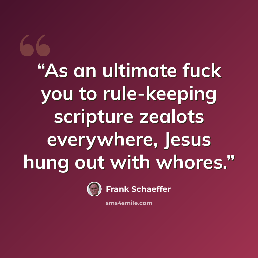 “As an ultimate fuck you to rule-keeping scripture zealots everywhere, Jesus hung out with whores.” quote by Frank Schaeffer