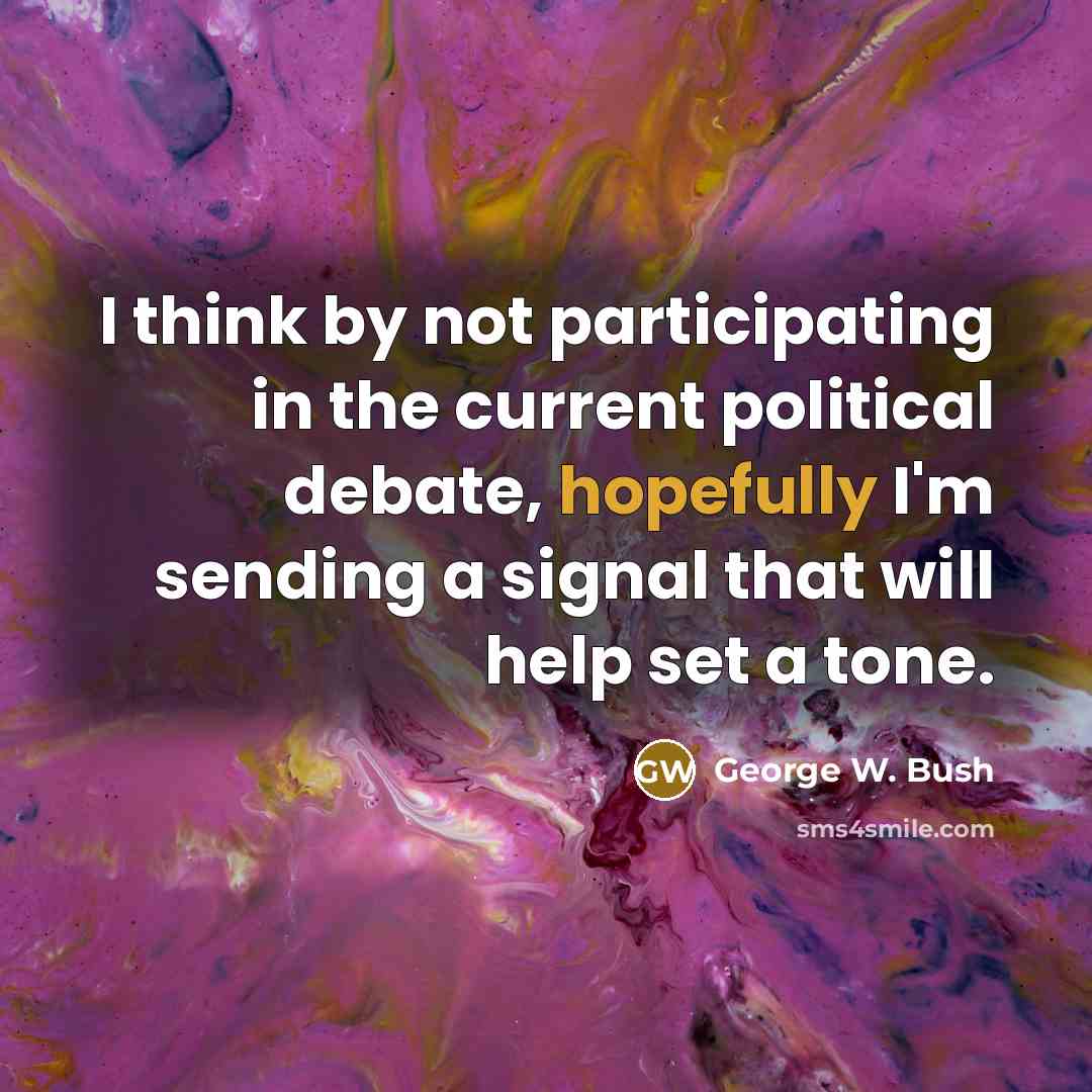 “I think by not participating in the current political debate, hopefully I'm sending a signal that will help set a tone.” quote by George W. Bush