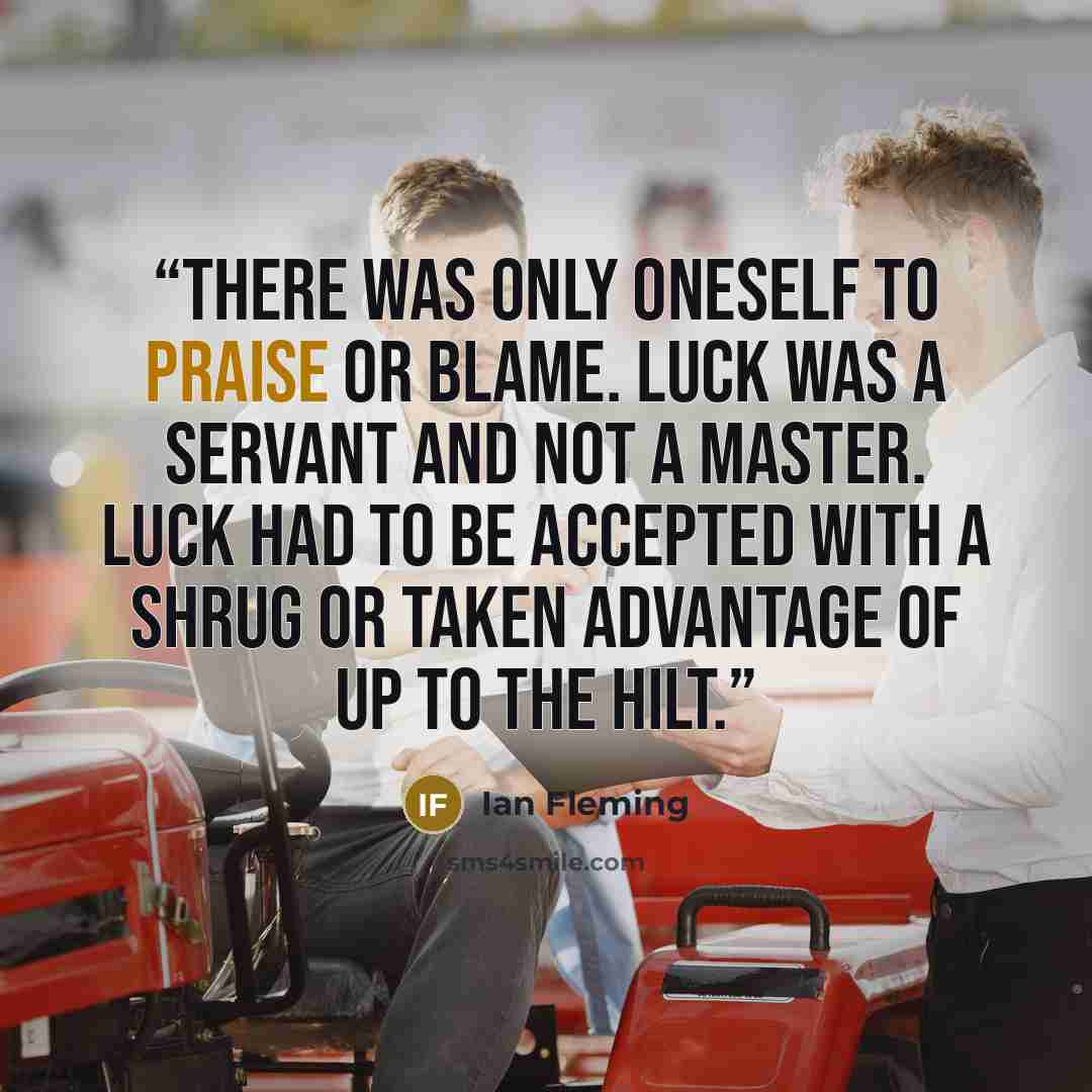 “There was only oneself to praise or blame. Luck was a servant and not a master. Luck had to be accepted with a shrug or taken advantage of up to the hilt.” quote by Ian Fleming