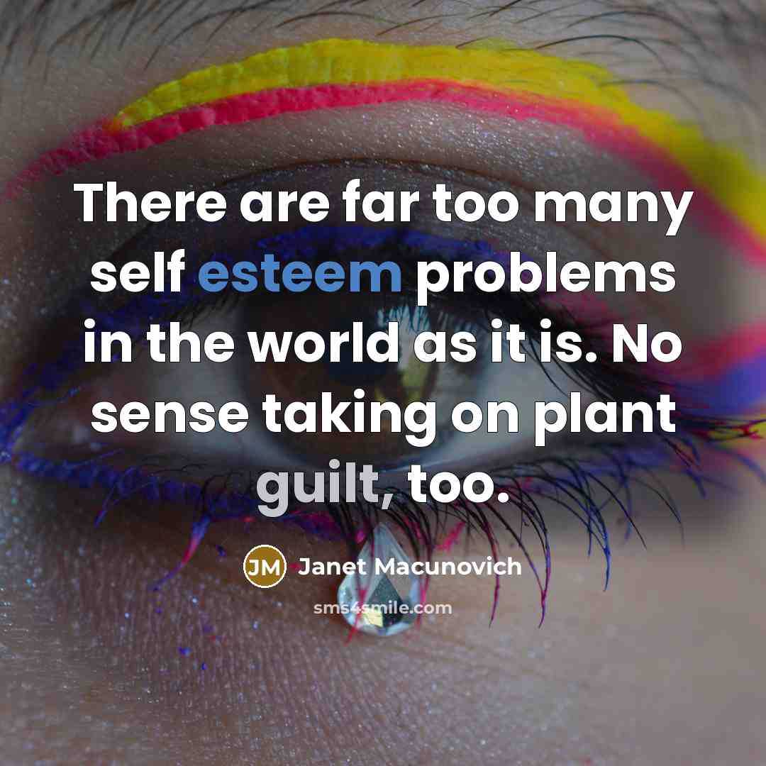 “There are far too many self esteem problems in the world as it is. No sense taking on plant guilt, too.” quote by Janet Macunovich