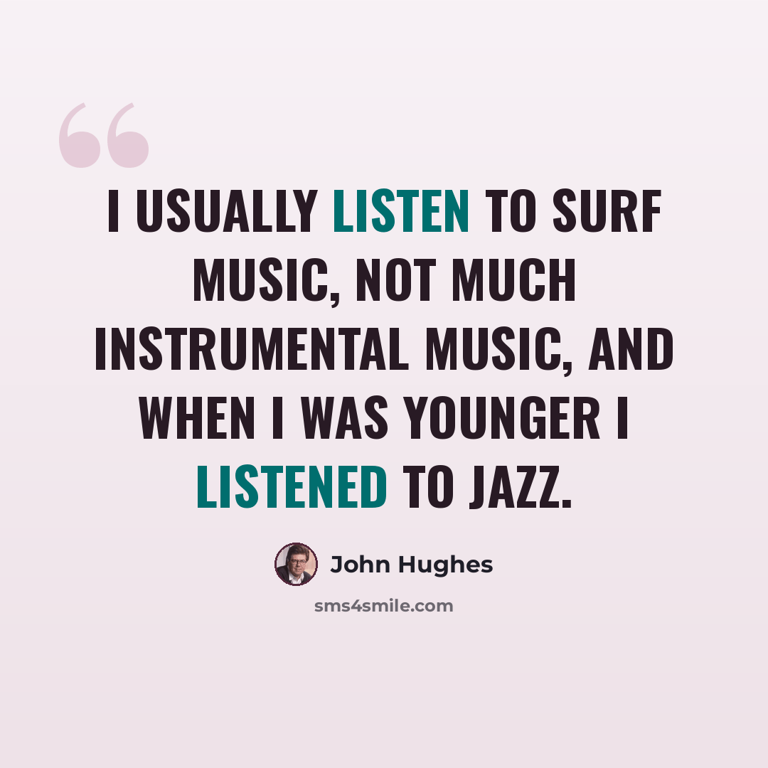 “I usually listen to surf music, not much instrumental music, and when I was younger I listened to jazz.” quote by John Hughes