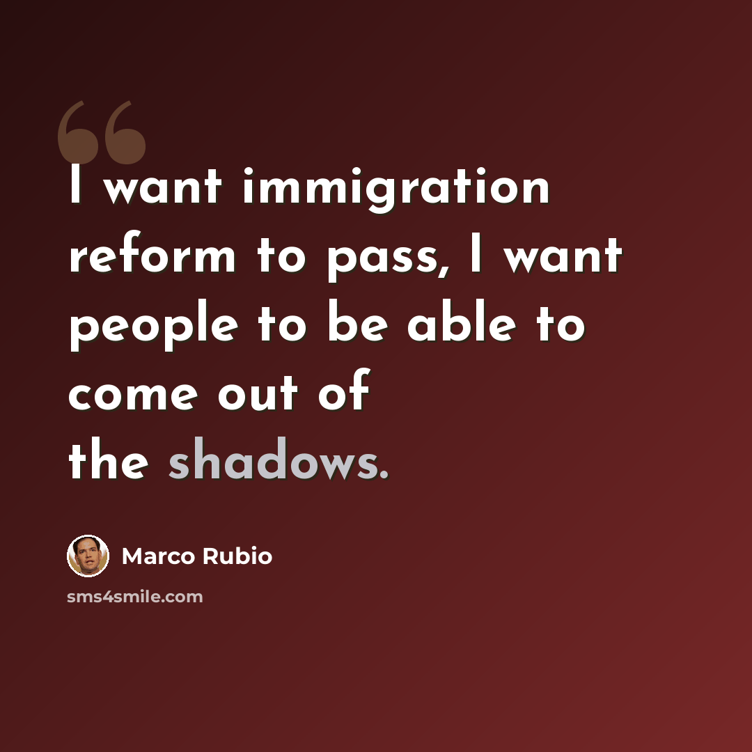 “I want immigration reform to pass, I want people to be able to come out of the shadows.” quote by Marco Rubio