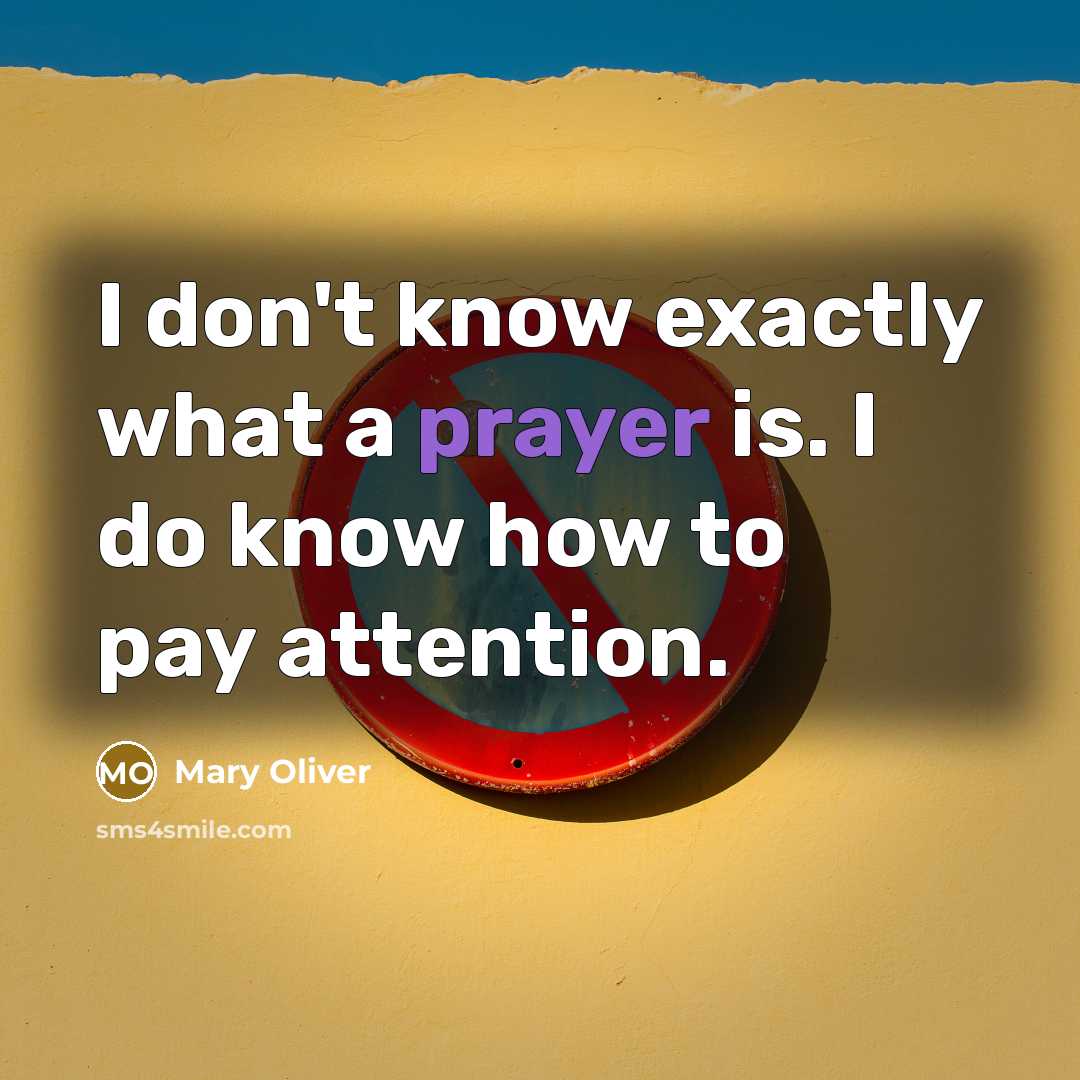“I don't know exactly what a prayer is. I do know how to pay attention.” quote by Mary Oliver