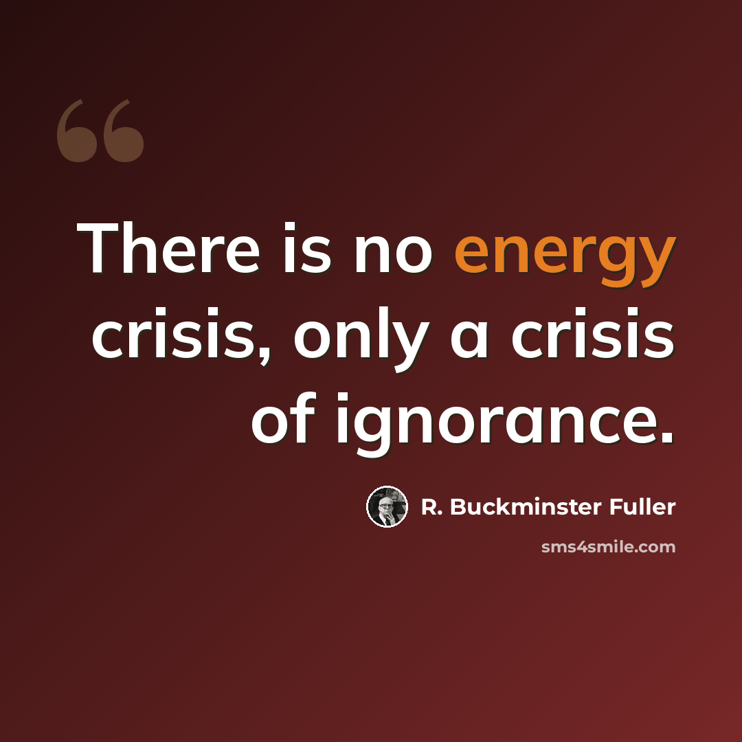 “There is no energy crisis, only a crisis of ignorance.” quote by R. Buckminster Fuller