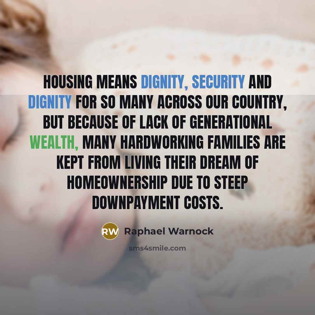 “Housing means dignity, security and dignity for so many across our country, but because of lack of generational wealth, many hardworking families are kept from living their dream of homeownership due to steep downpayment costs.” quote by Raphael Warnock