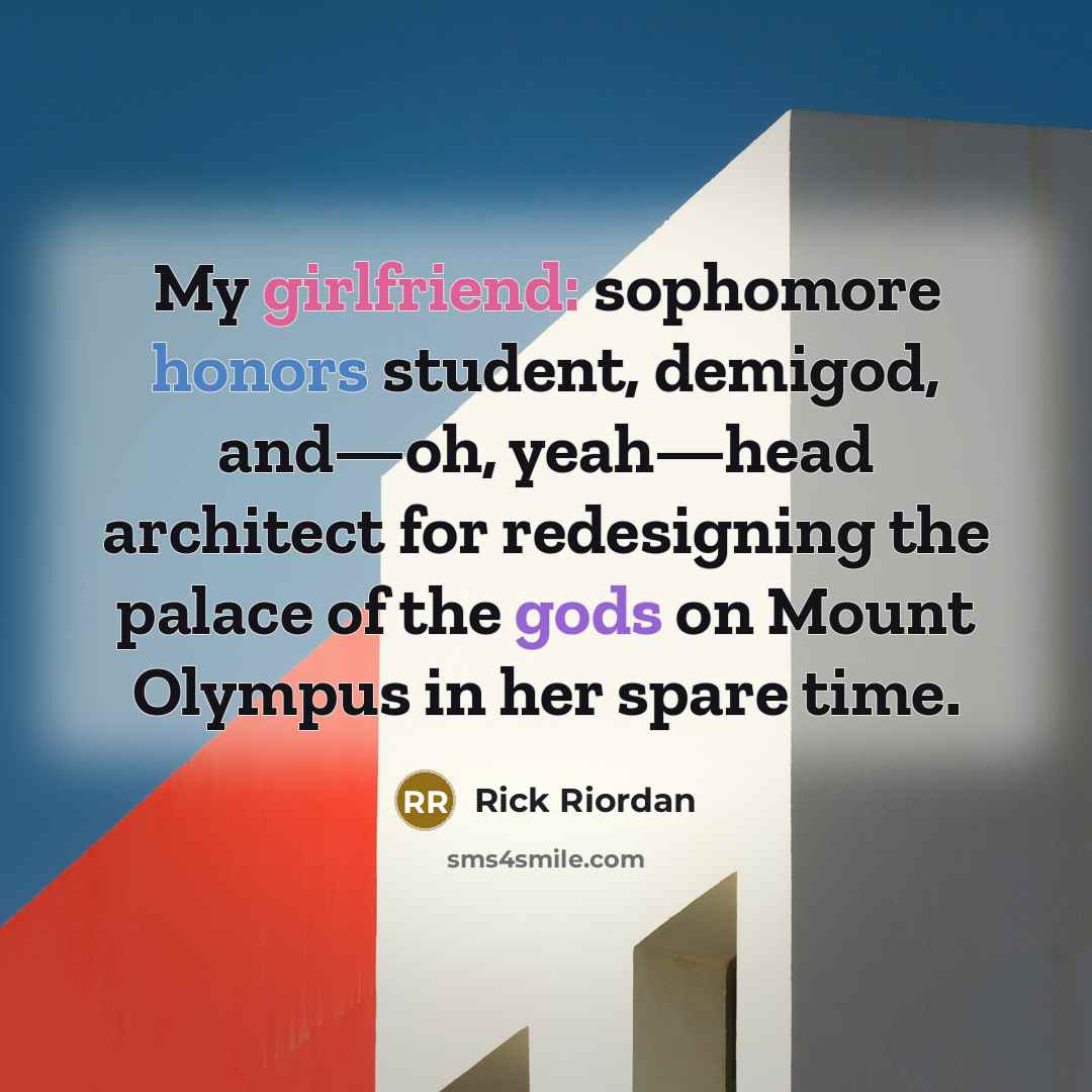 “My girlfriend: sophomore honors student, demigod, and—oh, yeah—head architect for redesigning the palace of the gods on Mount Olympus in her spare time.” quote by Rick Riordan