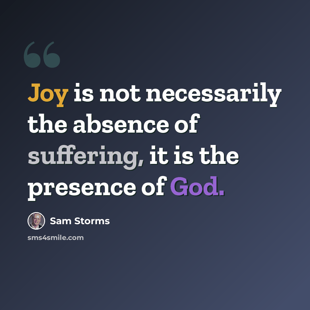 “Joy is not necessarily the absence of suffering, it is the presence of God.” quote by Sam Storms