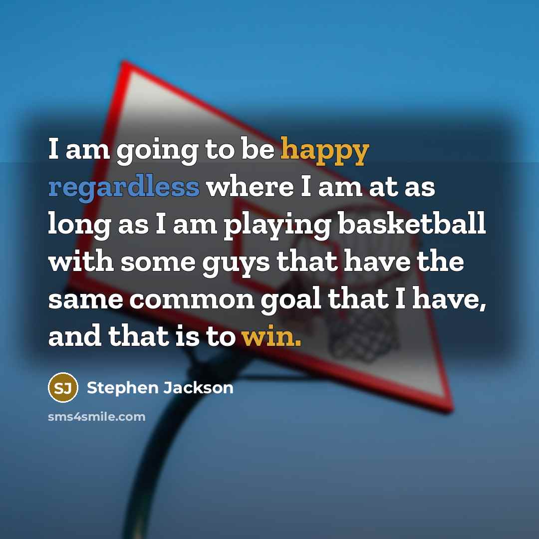“I am going to be happy regardless where I am at as long as I am playing basketball with some guys that have the same common goal that I have, and that is to win.” quote by Stephen Jackson