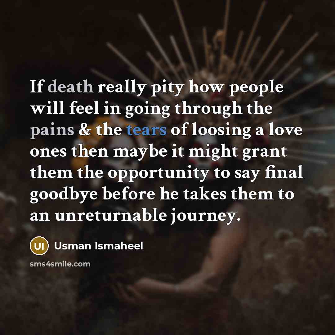 “If death really pity how people will feel in going through the pains & the tears of loosing a love ones then maybe it might grant them the opportunity to say final goodbye before he takes them to an unreturnable journey.” quote by Usman Ismaheel
