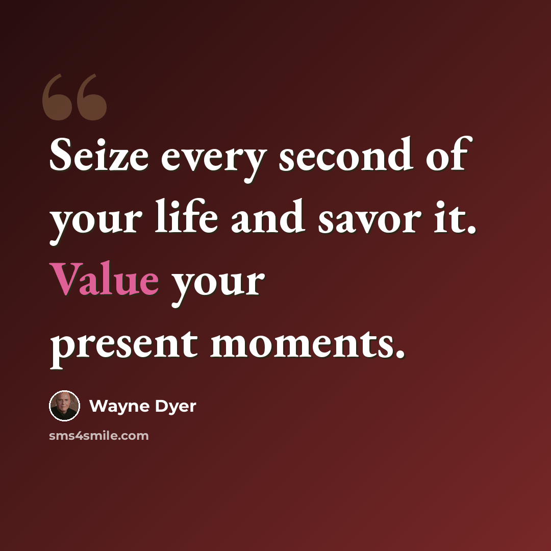 “Seize every second of your life and savor it. Value your present moments.” quote by Wayne Dyer