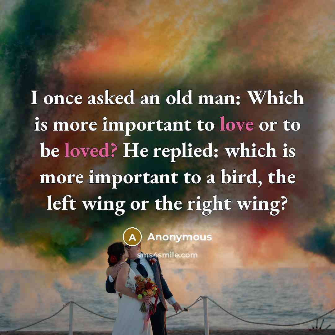 “I once asked an old man: Which is more important to love or to be loved? He replied: which is more important to a bird, the left wing or the right wing?” quote by Anonymous