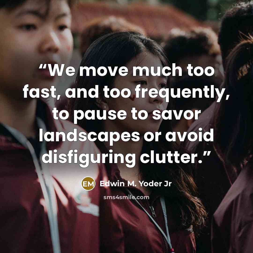“We move much too fast, and too frequently, to pause to savor landscapes or avoid disfiguring clutter.” quote by Edwin M. Yoder Jr