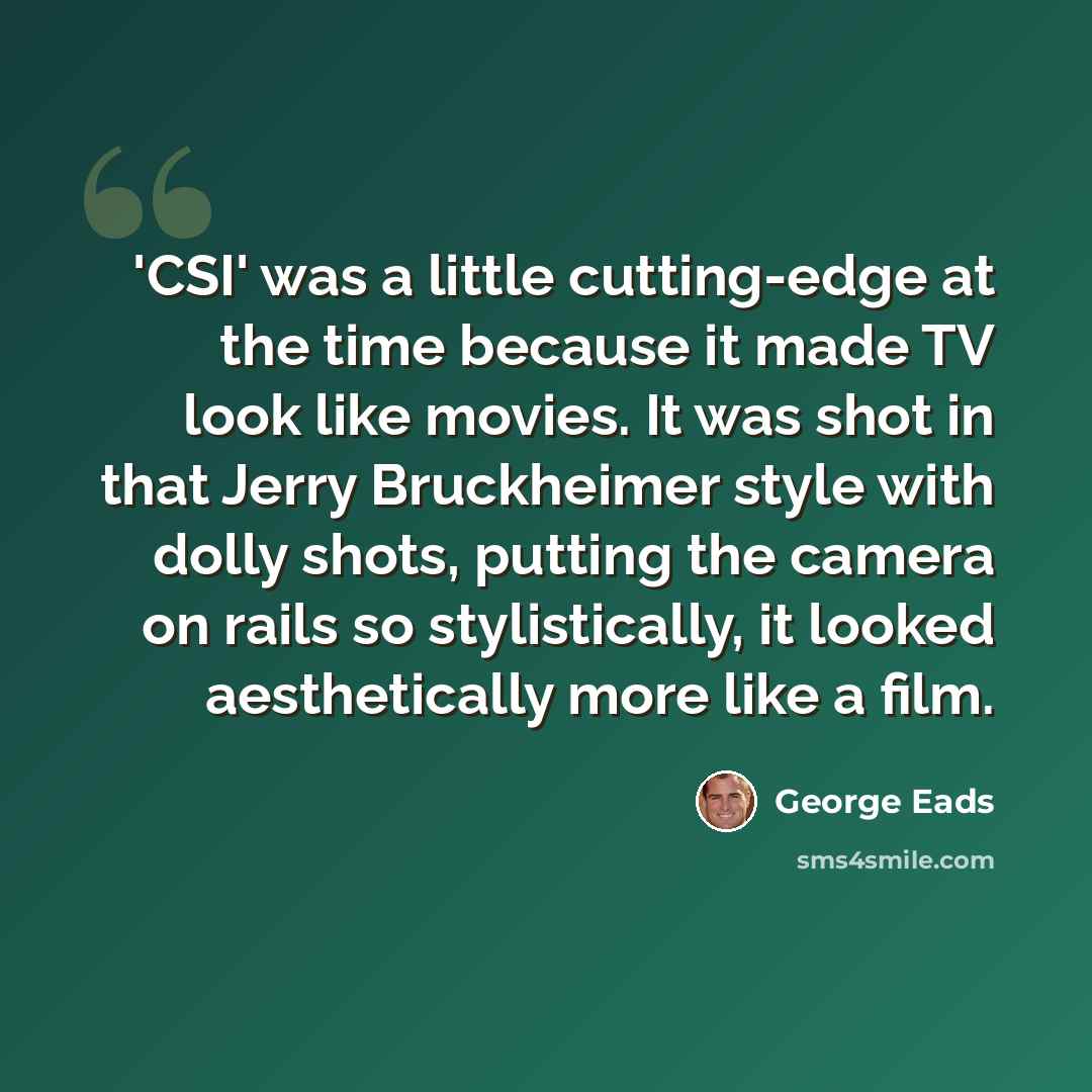 “'CSI' was a little cutting-edge at the time because it made TV look like movies. It was shot in that Jerry Bruckheimer style with dolly shots, putting the camera on rails so stylistically, it looked aesthetically more like a film.” quote by George Eads