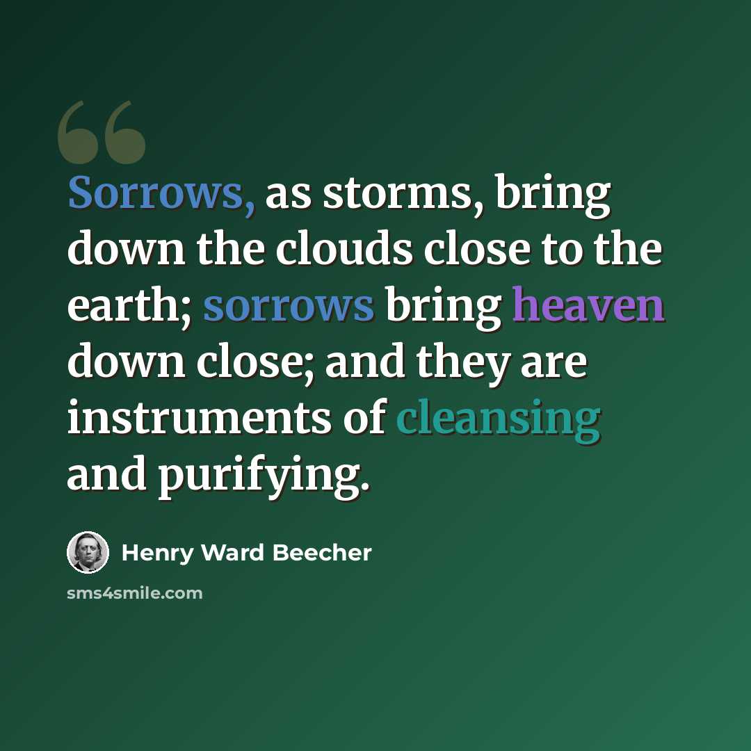 “Sorrows, as storms, bring down the clouds close to the earth; sorrows bring heaven down close; and they are instruments of cleansing and purifying.” quote by Henry Ward Beecher