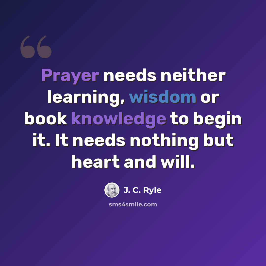 “Prayer needs neither learning, wisdom or book knowledge to begin it. It needs nothing but heart and will.” quote by J. C. Ryle