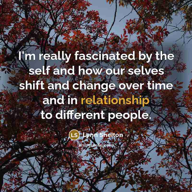“I'm really fascinated by the self and how our selves shift and change over time and in relationship to different people.” quote by Lynn Shelton