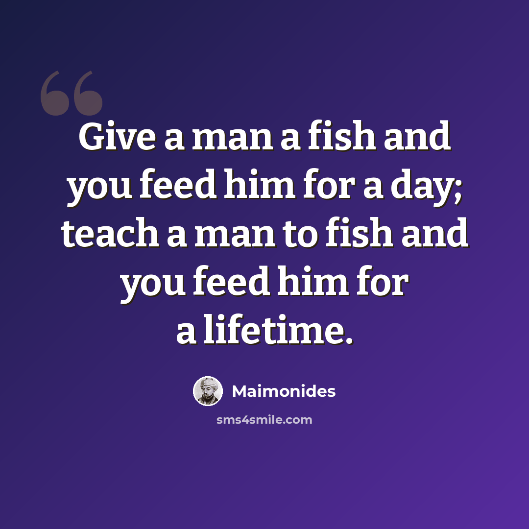 “Give a man a fish and you feed him for a day; teach a man to fish and you feed him for a lifetime.” quote by Maimonides