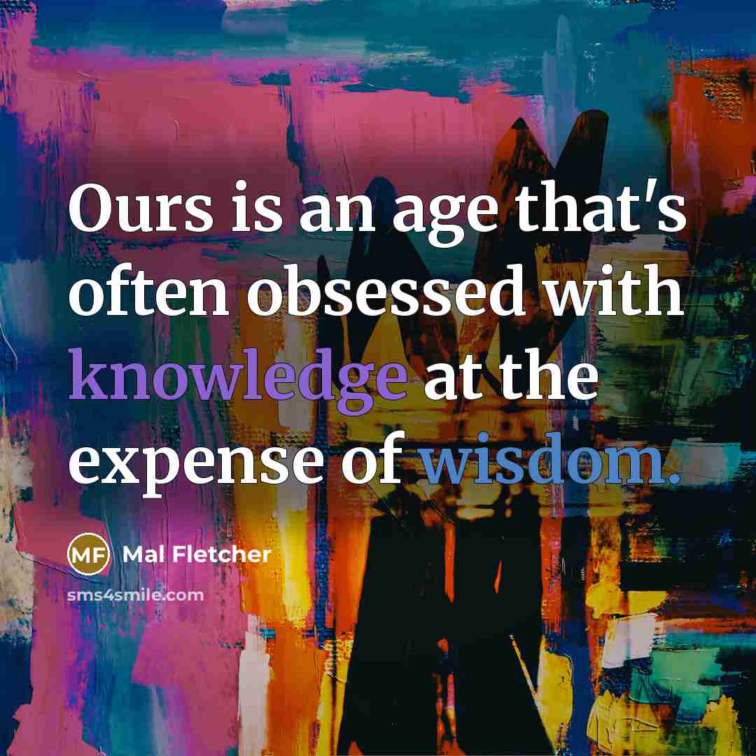 “Ours is an age that's often obsessed with knowledge at the expense of wisdom.” quote by Mal Fletcher