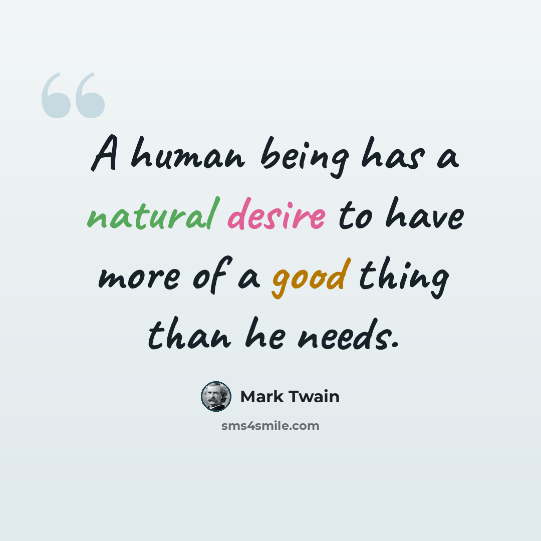 “A human being has a natural desire to have more of a good thing than he needs.” quote by Mark Twain