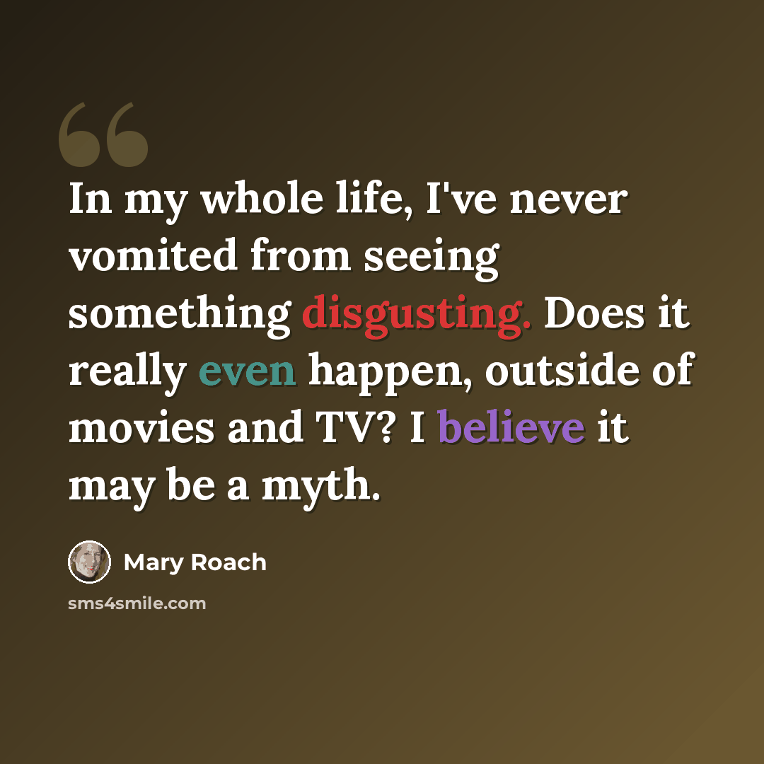 “In my whole life, I've never vomited from seeing something disgusting. Does it really even happen, outside of movies and TV? I believe it may be a myth.” quote by Mary Roach