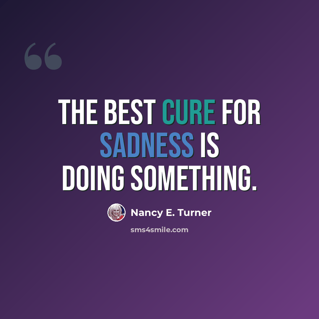 “The best cure for sadness is doing something.” quote by Nancy E. Turner