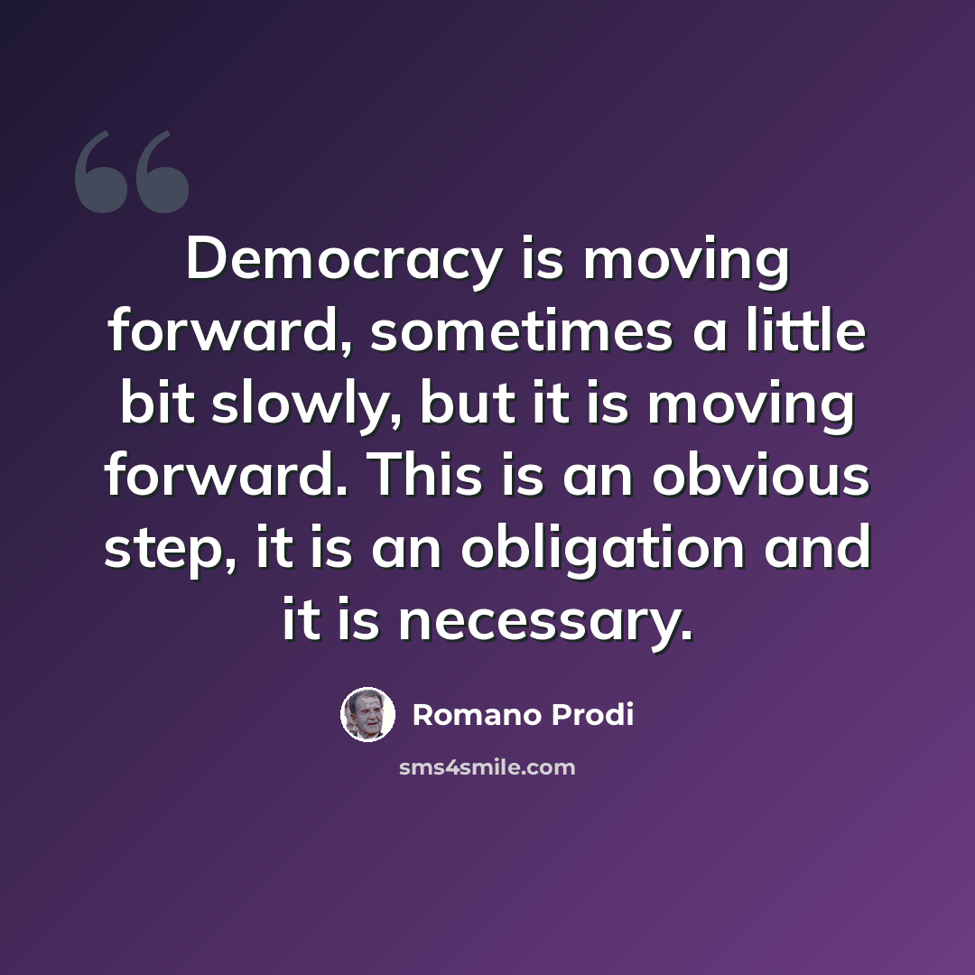 “Democracy is moving forward, sometimes a little bit slowly, but it is moving forward. This is an obvious step, it is an obligation and it is necessary.” quote by Romano Prodi