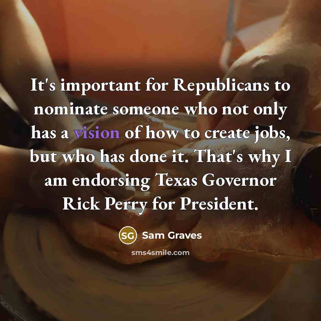 “It's important for Republicans to nominate someone who not only has a vision of how to create jobs, but who has done it. That's why I am endorsing Texas Governor Rick Perry for President.” quote by Sam Graves