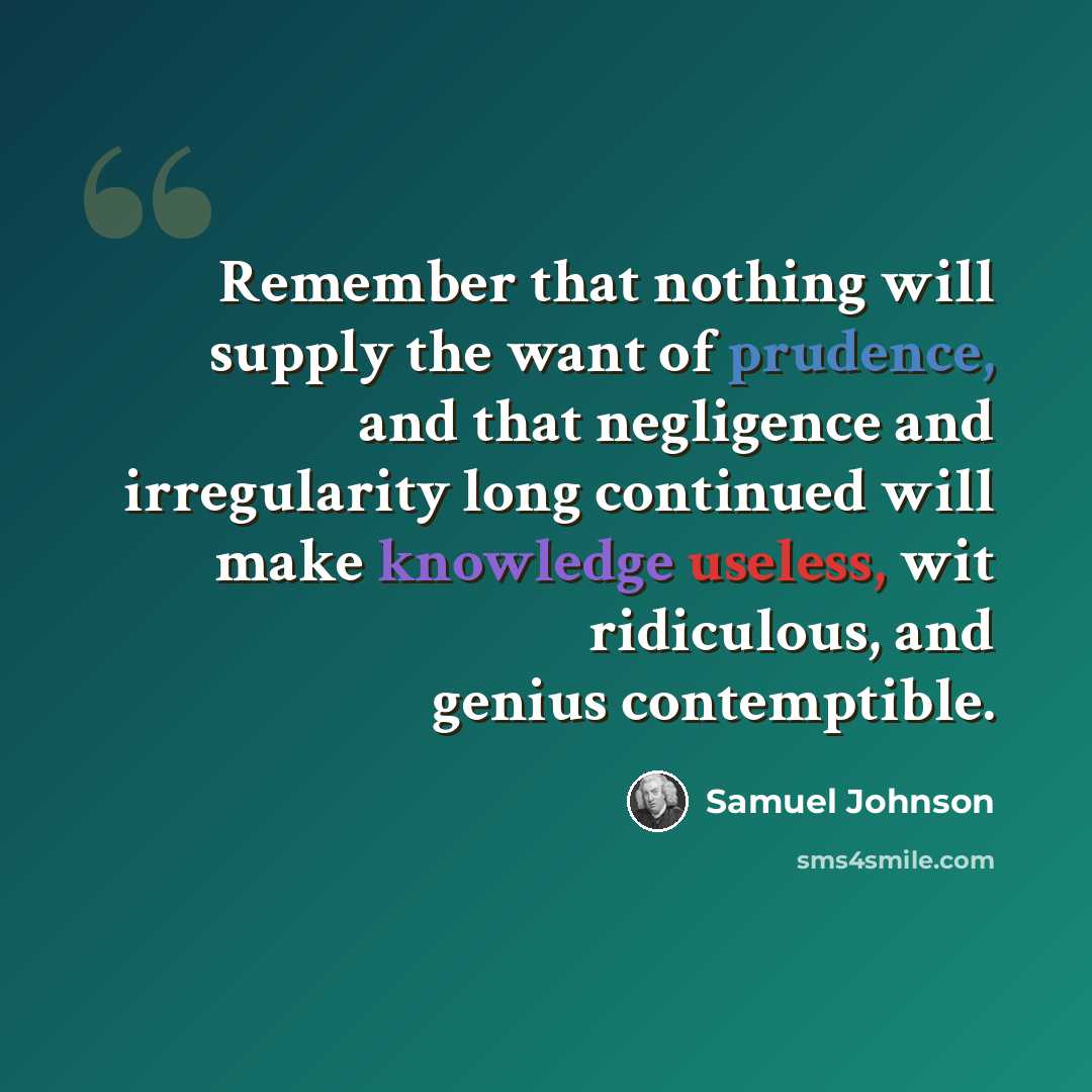 “Remember that nothing will supply the want of prudence, and that negligence and irregularity long continued will make knowledge useless, wit ridiculous, and genius contemptible.” quote by Samuel Johnson