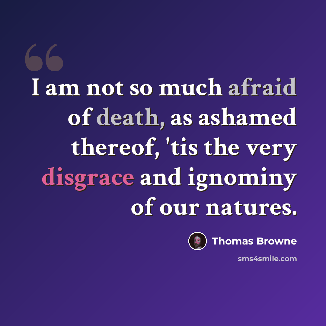 “I am not so much afraid of death, as ashamed thereof, 'tis the very disgrace and ignominy of our natures.” quote by Thomas Browne