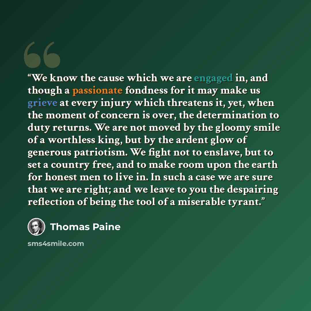 “We know the cause which we are engaged in, and though a passionate fondness for it may make us grieve at every injury which threatens it, yet, when the moment of concern is over, the determination to duty returns. We are not moved by the gloomy smile of a worthless king, but by the ardent glow of…” quote by Thomas Paine