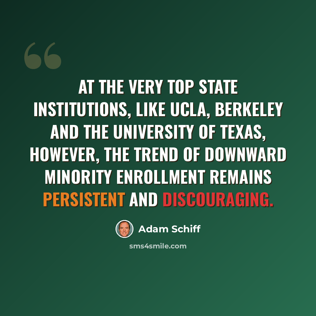 “At the very top state institutions, like UCLA, Berkeley and the University of Texas, however, the trend of downward minority enrollment remains persistent and discouraging.” quote by Adam Schiff